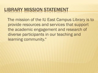 The mission of the IU East Campus Library is to provide resources and services that support the academic engagement and research of diverse participants in our teaching and learning community."  
