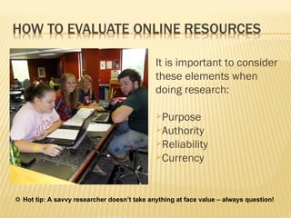    Hot tip: A savvy researcher doesn’t take anything at face value – always question! It is important to consider these elements when doing research: Purpose Authority Reliability Currency 