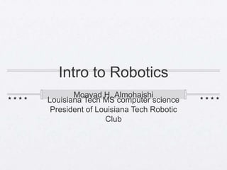 Intro to Robotics
       Moayad H. Almohaishi
Louisiana Tech MS computer science
 President of Louisiana Tech Robotic
                Club
 