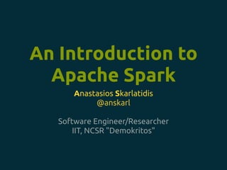 An Introduction to
Apache Spark
Anastasios Skarlatidis
@anskarl
Software Engineer/Researcher
IIT, NCSR "Demokritos"
 