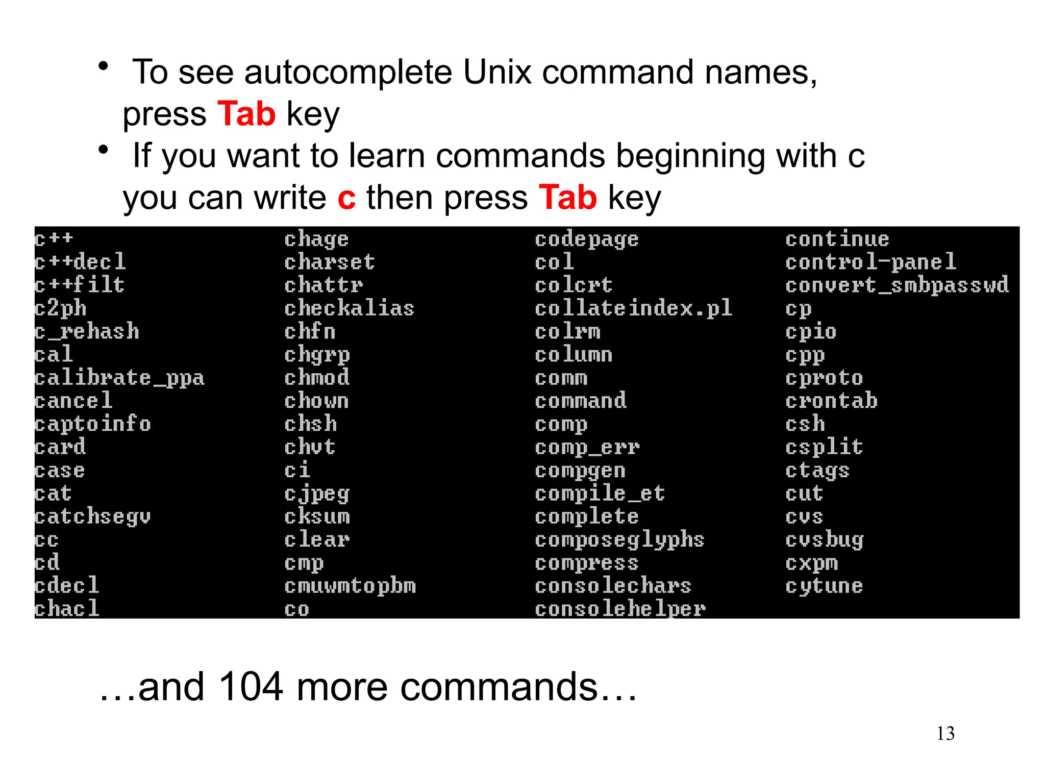 13
• To see autocomplete Unix command names,
press Tab key
• If you want to learn commands beginning with c
you can write c then press Tab key
…and 104 more commands…
 