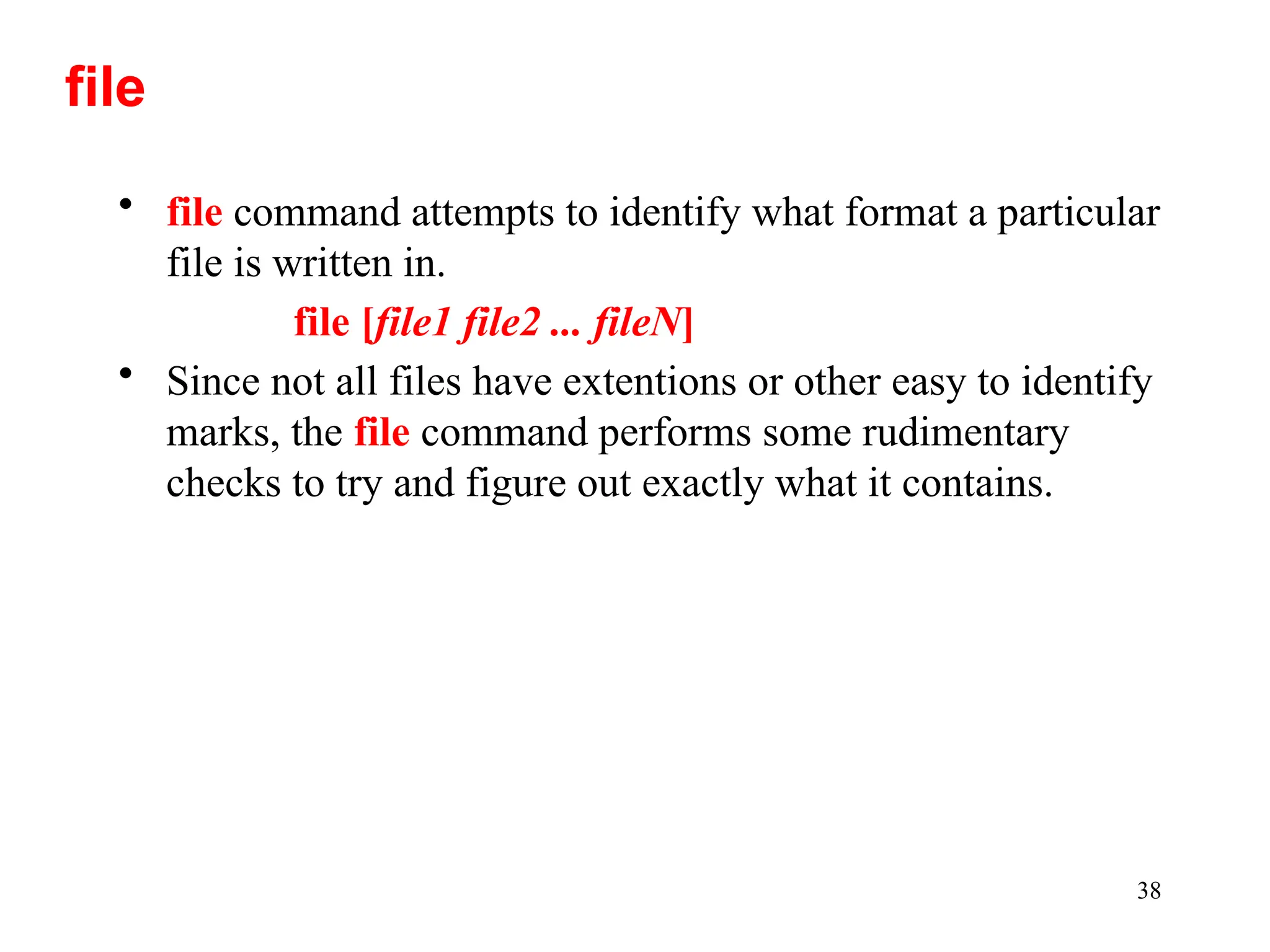38
• file command attempts to identify what format a particular
file is written in.
file [file1 file2 ... fileN]
• Since not all files have extentions or other easy to identify
marks, the file command performs some rudimentary
checks to try and figure out exactly what it contains.
file
 