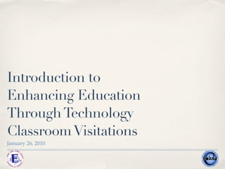 Introduction to
Enhancing Education
Through Technology
Classroom Visitations
January 26, 2010
 