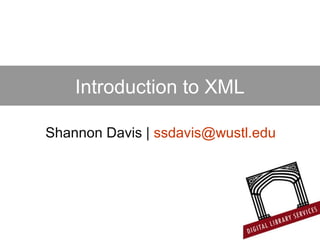 Introduction to XML
Shannon Davis | ssdavis@wustl.edu
 