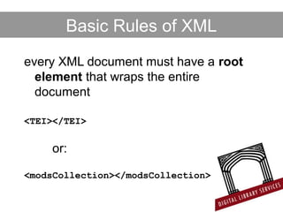 every XML document must have a root
element that wraps the entire
document
<TEI></TEI>
or:
<modsCollection></modsCollection>
Basic Rules of XML
 