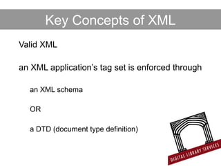 Key Concepts of XML
Valid XML
an XML application’s tag set is enforced through
an XML schema
OR
a DTD (document type definition)
 
