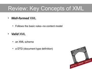 Review: Key Concepts of XML
• Well-formed XML
• Follows the basic rules--no content model
• Valid XML
• an XML schema
• a DTD (document type definition)
 