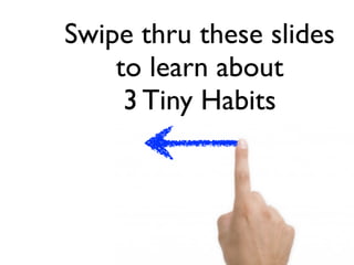 Swipe thru these slides
    to learn about
     3 Tiny Habits
 
