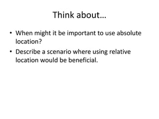 Think about…
• When might it be important to use absolute
location?
• Describe a scenario where using relative
location would be beneficial.
 
