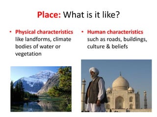 Place: What is it like?
• Physical characteristics
like landforms, climate
bodies of water or
vegetation
• Human characteristics
such as roads, buildings,
culture & beliefs
 