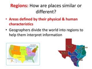 Regions: How are places similar or
different?
• Areas defined by their physical & human
characteristics
• Geographers divide the world into regions to
help them interpret information
 