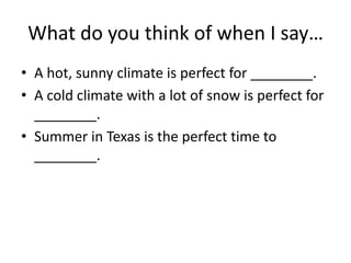 What do you think of when I say…
• A hot, sunny climate is perfect for ________.
• A cold climate with a lot of snow is perfect for
________.
• Summer in Texas is the perfect time to
________.
 