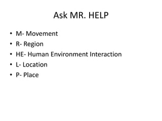 Ask MR. HELP
• M- Movement
• R- Region
• HE- Human Environment Interaction
• L- Location
• P- Place
 