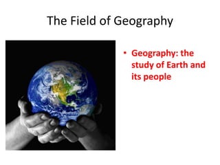 The Field of Geography
• Geography: the
study of Earth and
its people
 