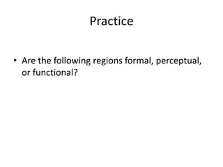 Practice
• Are the following regions formal, perceptual,
or functional?
 