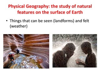 Physical Geography: the study of natural
features on the surface of Earth
• Things that can be seen (landforms) and felt
(weather)
 