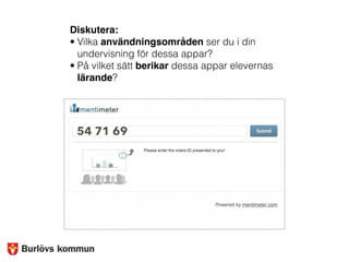 Diskutera:
• Vilka användningsområden ser du i din
undervisning för dessa appar?
• På vilket sätt berikar dessa appar elevernas
lärande?
54 71 69
 