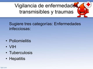 Vigilancia de enfermedades
transmisibles y traumas
Sugiere tres categorías: Enfermedades
infecciosas:
• Poliomielitis
• VIH
• Tuberculosis
• Hepatitis
 