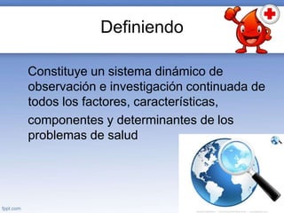 Definiendo
Constituye un sistema dinámico de
observación e investigación continuada de
todos los factores, características,
componentes y determinantes de los
problemas de salud
 