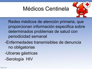 Médicos Centinela
Redes médicos de atención primaria, que
proporcionan información especifica sobre
determinados problemas de salud con
periodicidad semanal
-Enfermedades transmisibles de denuncia
no obligatorias
-Ulceras gástricas
-Serología HIV
 