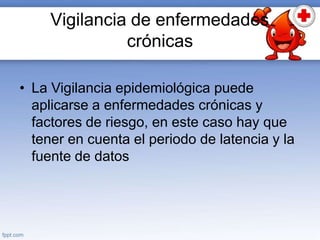 Vigilancia de enfermedades
crónicas
• La Vigilancia epidemiológica puede
aplicarse a enfermedades crónicas y
factores de riesgo, en este caso hay que
tener en cuenta el periodo de latencia y la
fuente de datos
 