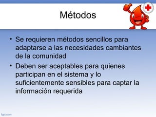 Métodos
• Se requieren métodos sencillos para
adaptarse a las necesidades cambiantes
de la comunidad
• Deben ser aceptables para quienes
participan en el sistema y lo
suficientemente sensibles para captar la
información requerida
 