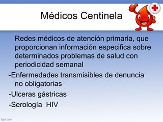 Médicos Centinela
Redes médicos de atención primaria, que
proporcionan información especifica sobre
determinados problemas de salud con
periodicidad semanal
-Enfermedades transmisibles de denuncia
no obligatorias
-Ulceras gástricas
-Serología HIV
 