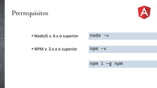 Prerrequisitos
 NodeJS v. 4.x o superior
 NPM v. 3.x.x o superior
node -v
npm -v
npm i –g npm
 