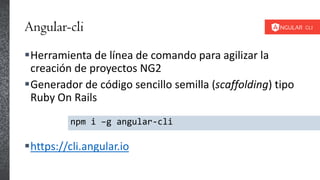 Angular-cli
Herramienta de línea de comando para agilizar la
creación de proyectos NG2
Generador de código sencillo semilla (scaffolding) tipo
Ruby On Rails
https://cli.angular.io
npm i –g angular-cli
 