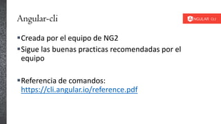 Angular-cli
Creada por el equipo de NG2
Sigue las buenas practicas recomendadas por el
equipo
Referencia de comandos:
https://cli.angular.io/reference.pdf
 