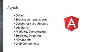 Agenda
Origen
Soporte en navegadores
Conceptos y arquitectura
angular-cli
Módulos, Componentes
Servicios, Directivas
Navegación
Web Components
 