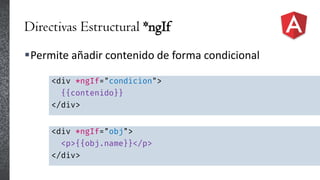 Directivas Estructural *ngIf
Permite añadir contenido de forma condicional
<div *ngIf="condicion">
{{contenido}}
</div>
<div *ngIf="obj">
<p>{{obj.name}}</p>
</div>
 