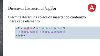 Directivas Estructural *ngFor
Permite iterar una colección insertando contenido
para cada elemento
<div *ngFor=“let hero of heroes">
{{hero.name}} {{hero.lastname}}
</div>
 