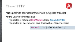 Cliente HTTP
Nos permite salir del browser a la peligrosa Internet
Para usarlo tenemos que:
Importar el módulo HttpModule desde @angular/http
Importar las operaciones para Observables (dependencia)
import 'rxjs/operator';
 
