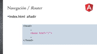 Navegación / Router
Index.html añadir
<head>
…
<base href="/">
…
</head>
 