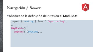 Navegación / Router
Añadiendo la definición de rutas en el Module.ts
import { routing } from './app.routing';
…
@NgModule({
imports: [routing, …
 
