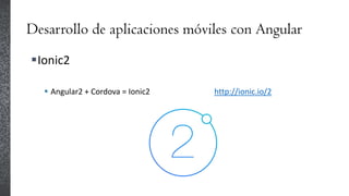 Desarrollo de aplicaciones móviles con Angular
Ionic2
 Angular2 + Cordova = Ionic2 http://ionic.io/2
 