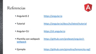 Referencias
 AngularJS 2 https://angular.io
 Tutorial https://angular.io/docs/ts/latest/tutorial
 Angular-CLI https://cli.angular.io
 Plantilla con webpack https://github.com/preboot/angular2-
webpack
 Ejemplo https://github.com/pjmolina/lemoncity-ng2
 