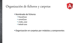 Organización de ficheros y carpetas
 Nombrado de ficheros
 PascalCase
 camelCase
 snake_case
 kebab-case
 Organización en carpetas por módulos y componentes
 