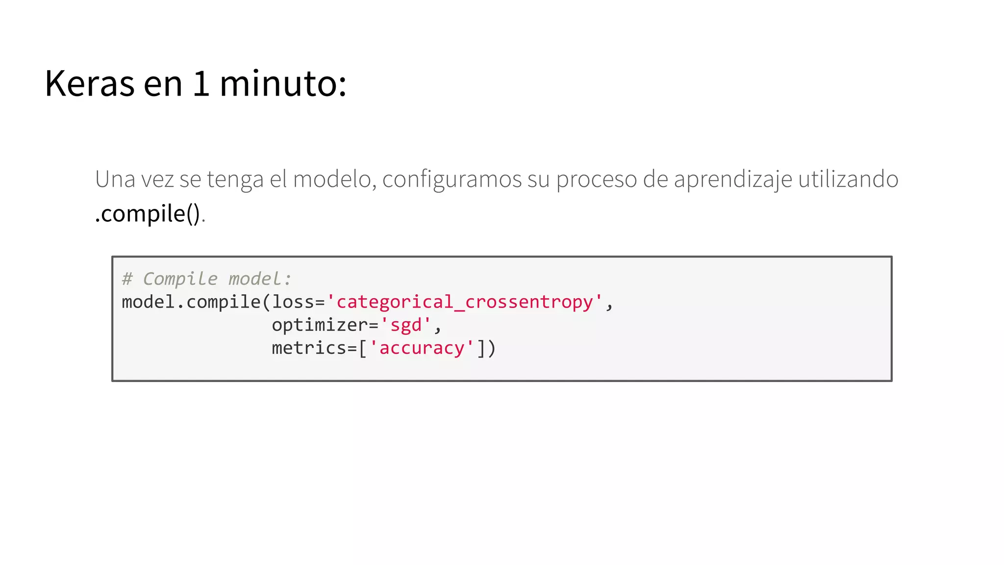 Keras en 1 minuto:
Una vez se tenga el modelo, configuramos su proceso de aprendizaje utilizando
.compile().
# Compile model:
model.compile(loss='categorical_crossentropy',
optimizer='sgd',
metrics=['accuracy'])
 