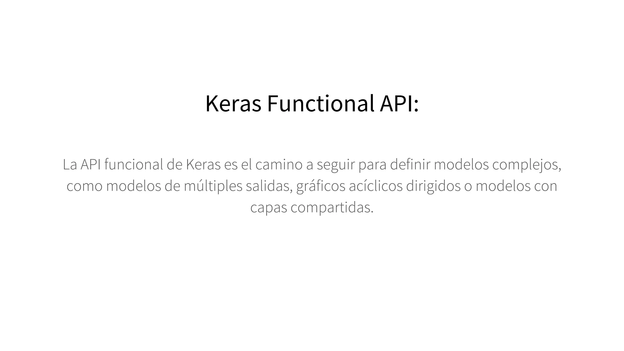 Keras Functional API:
La API funcional de Keras es el camino a seguir para definir modelos complejos,
como modelos de múltiples salidas, gráficos acíclicos dirigidos o modelos con
capas compartidas.
 