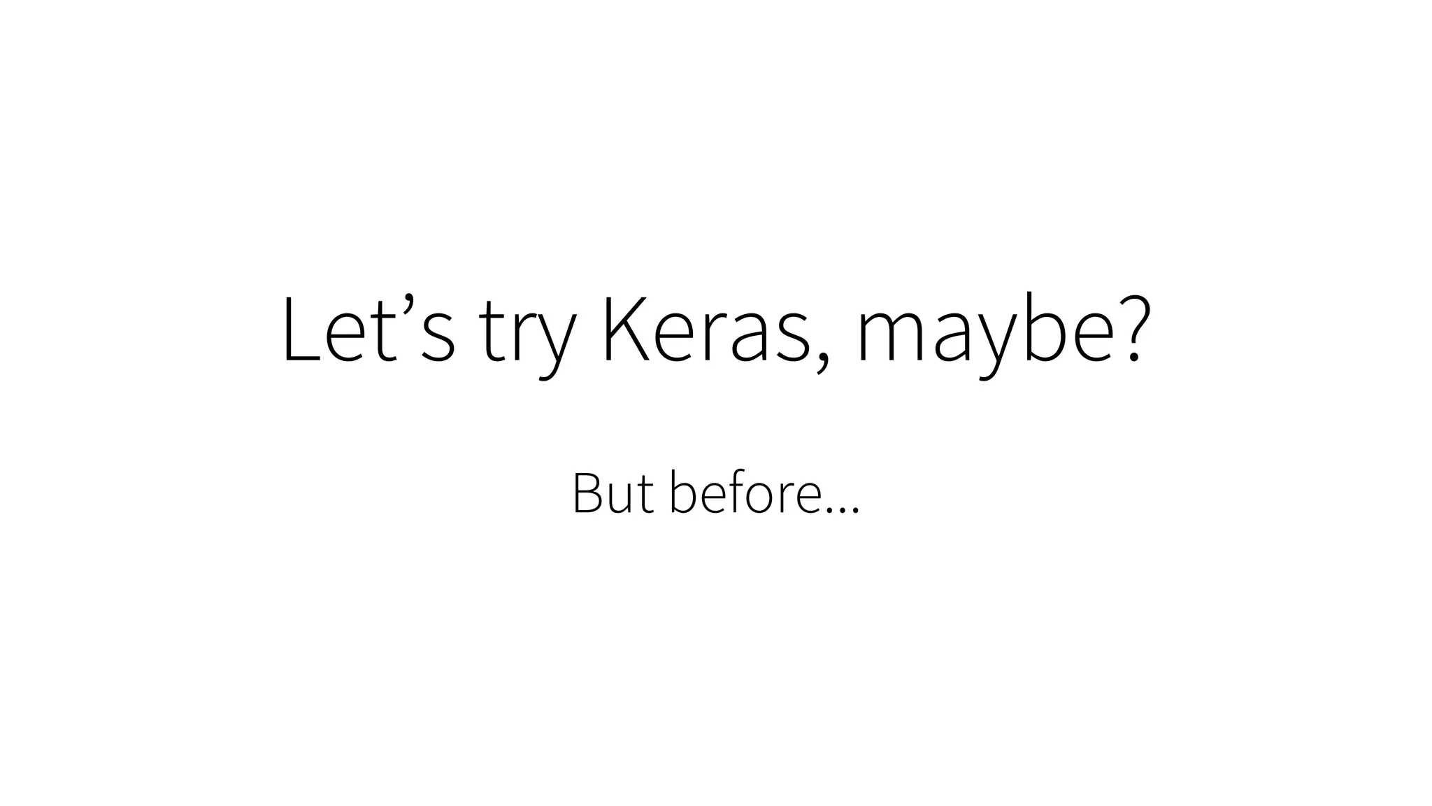 Let’s try Keras, maybe?
But before...
 