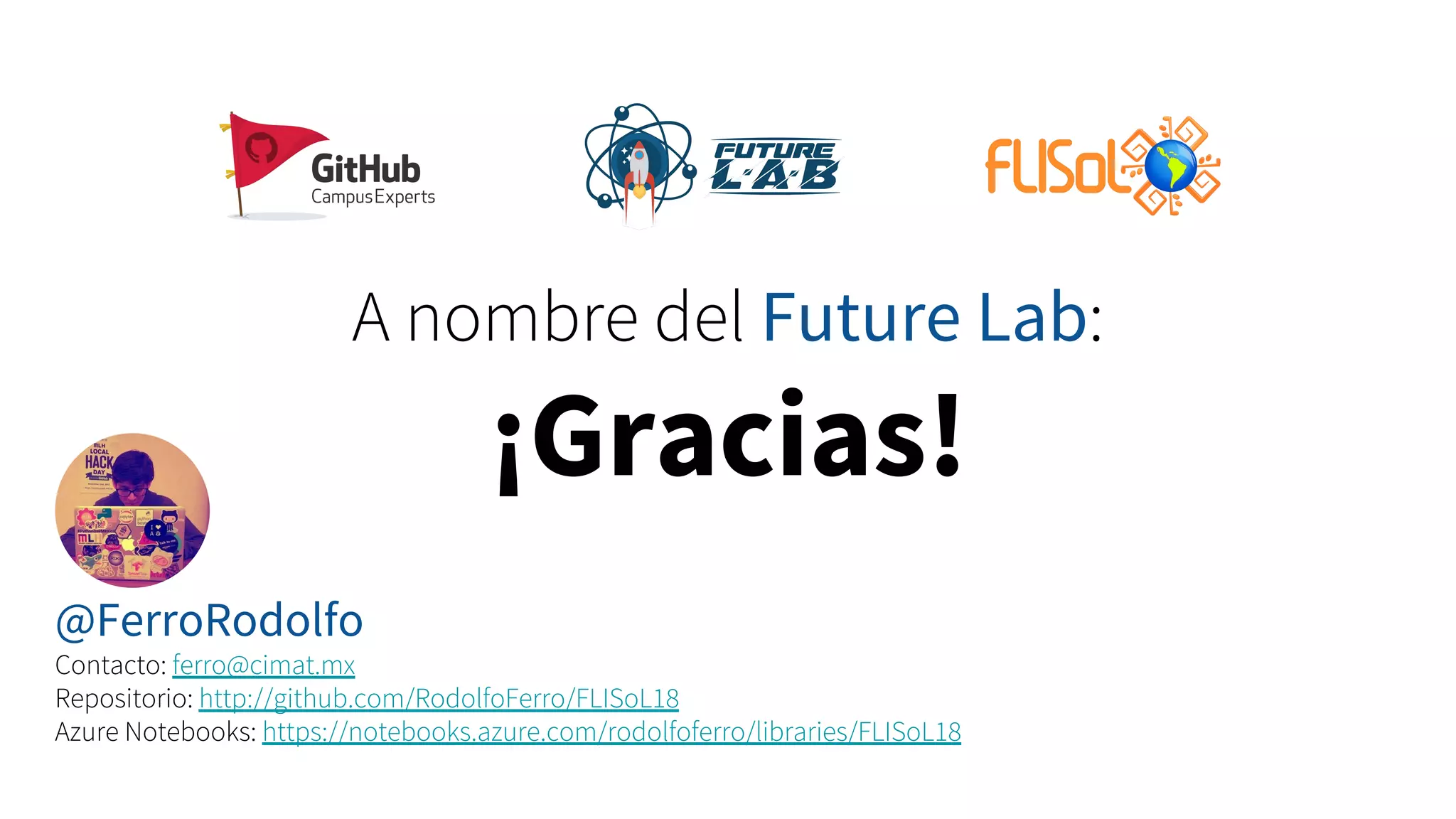 A nombre del Future Lab:
¡Gracias!
@FerroRodolfo
Contacto: ferro@cimat.mx
Repositorio: http://github.com/RodolfoFerro/FLISoL18
Azure Notebooks: https://notebooks.azure.com/rodolfoferro/libraries/FLISoL18
 