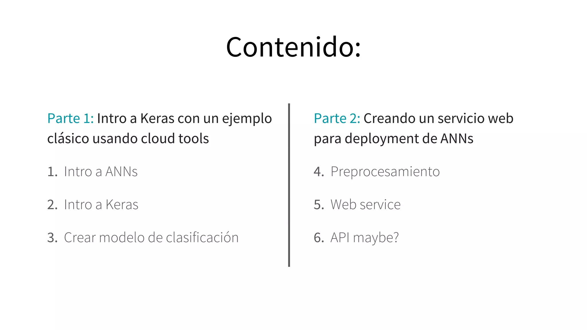 Parte 2: Creando un servicio web
para deployment de ANNs
4. Preprocesamiento
5. Web service
6. API maybe?
Parte 1: Intro a Keras con un ejemplo
clásico usando cloud tools
1. Intro a ANNs
2. Intro a Keras
3. Crear modelo de clasificación
Contenido:
 