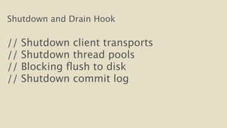 Shutdown and Drain Hook 
! 
// Shutdown client transports 
// Shutdown thread pools 
// Blocking flush to disk 
// Shutdown commit log 
! 
 