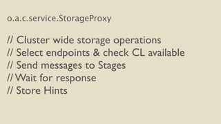 o.a.c.service.StorageProxy 
! 
// Cluster wide storage operations 
// Select endpoints & check CL available 
// Send messages to Stages 
// Wait for response 
// Store Hints 
 