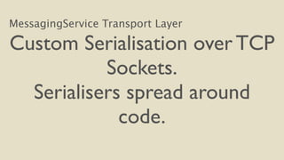 MessagingService Transport Layer 
Custom Serialisation over TCP 
Sockets. 
Serialisers spread around 
code. 
 