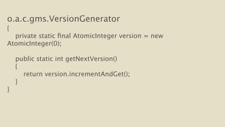 o.a.c.gms.VersionGenerator 
{ 
private static final AtomicInteger version = new 
AtomicInteger(0); 
! 
public static int getNextVersion() 
{ 
return version.incrementAndGet(); 
} 
} 
 