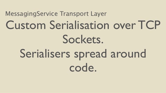 MessagingService Transport Layer
Custom Serialisation over TCP
Sockets.
Serialisers spread around
code.
