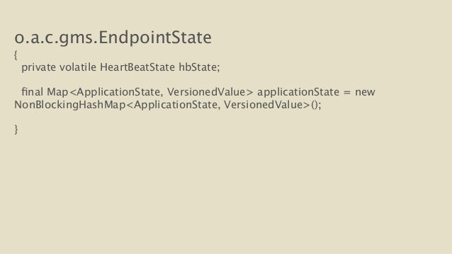 o.a.c.gms.EndpointState
{
private volatile HeartBeatState hbState;
final Map<ApplicationState, VersionedValue> applicat...